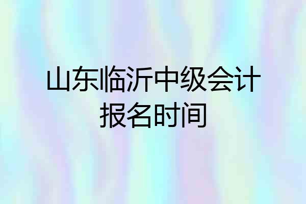 山东临沂中级会计报名时间