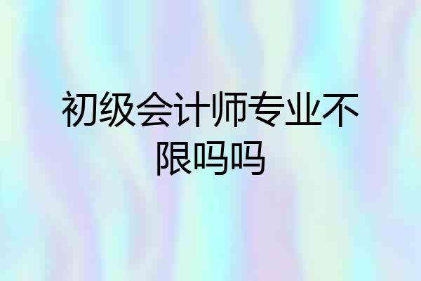 初级会计师专业不限吗吗