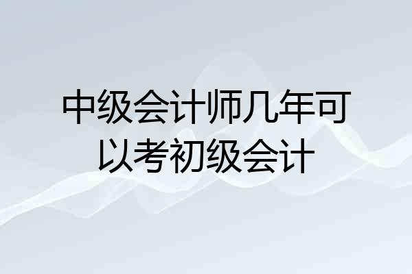 中级会计师几年可以考初级会计