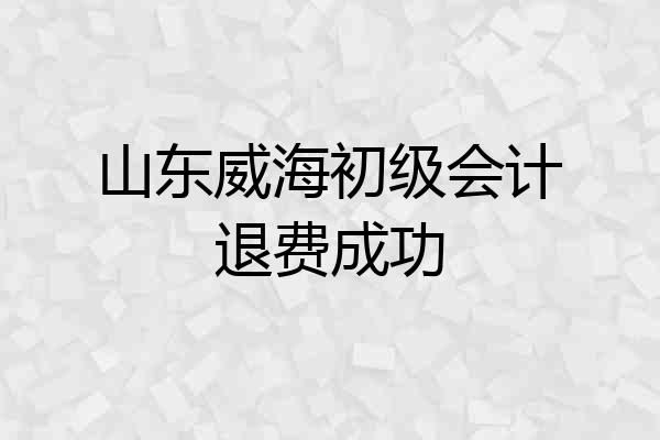 山东威海初级会计退费成功