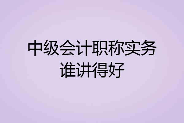 中级会计职称实务谁讲得好