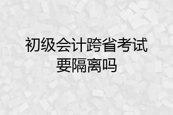 初级会计跨省考试要隔离吗