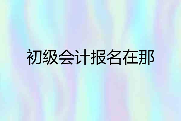 初级会计报名在那