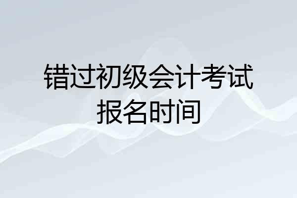 错过初级会计考试报名时间