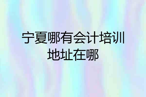 宁夏哪有会计培训地址在哪