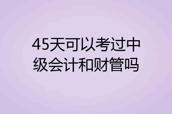 45天可以考过中级会计和财管吗