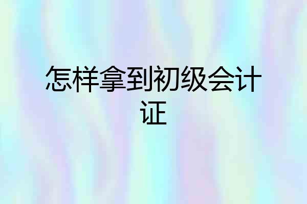 怎样拿到初级会计证