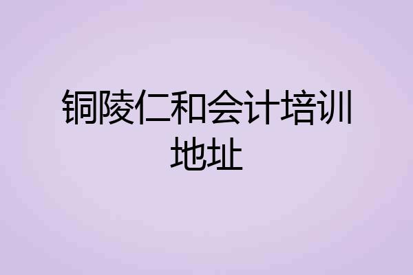 铜陵仁和会计培训地址
