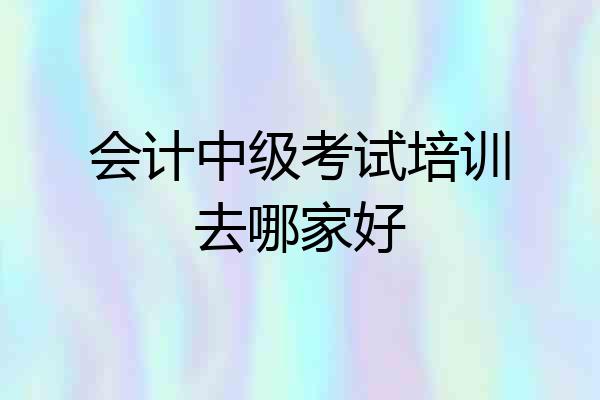 会计中级考试培训去哪家好