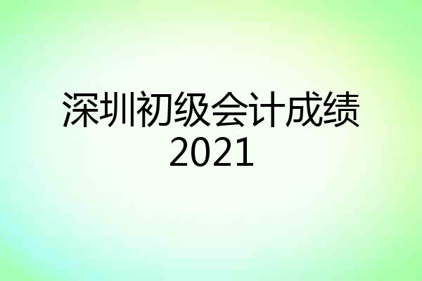 深圳初级会计成绩2021
