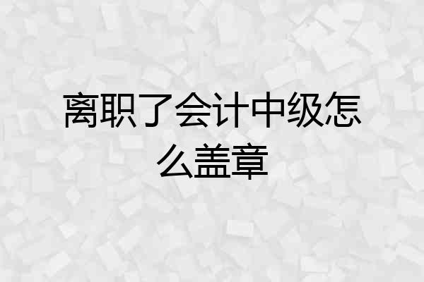 离职了会计中级怎么盖章