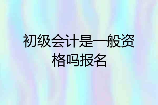 初级会计是一般资格吗报名