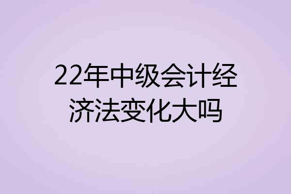 22年中级会计经济法变化大吗
