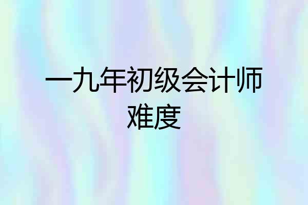一九年初级会计师难度