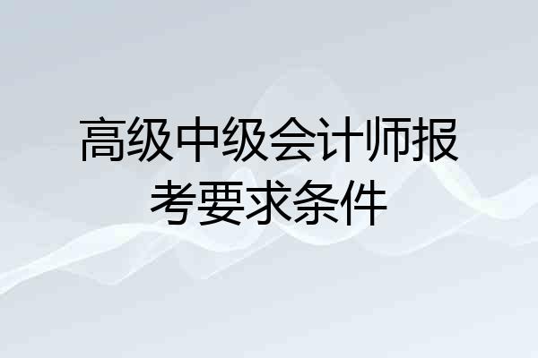 高级中级会计师报考要求条件