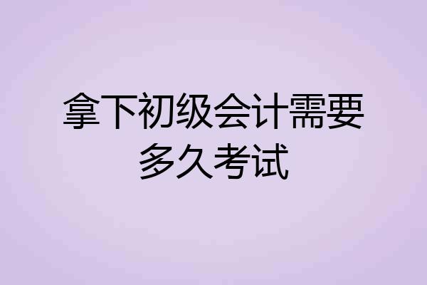 拿下初级会计需要多久考试