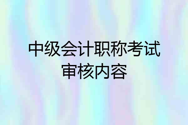 中级会计职称考试审核内容