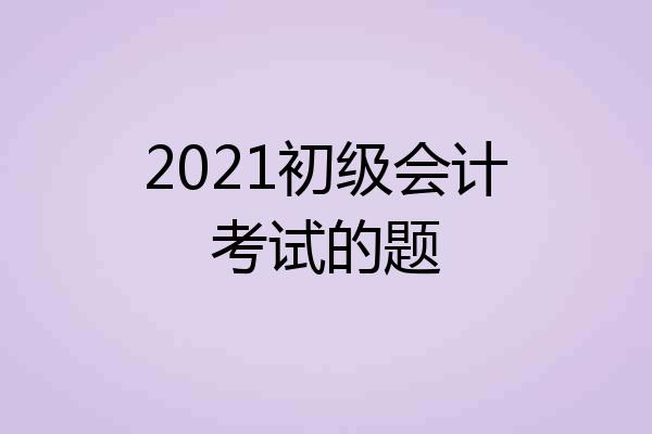 2021初级会计考试的题