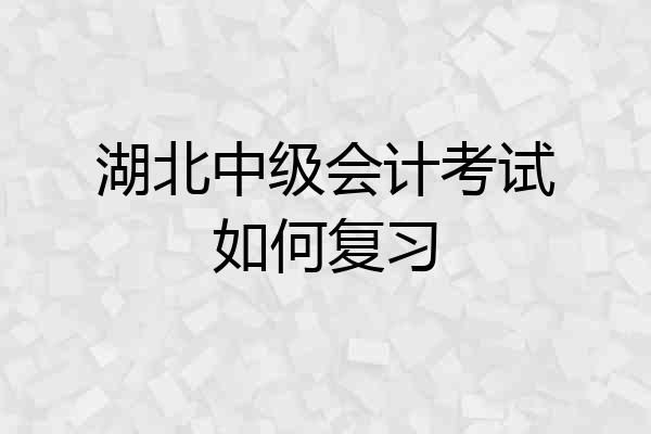 湖北中级会计考试如何复习