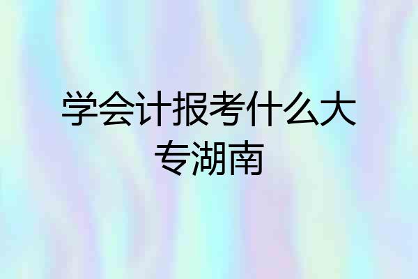 学会计报考什么大专湖南