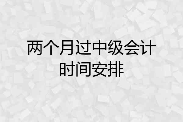 两个月过中级会计时间安排