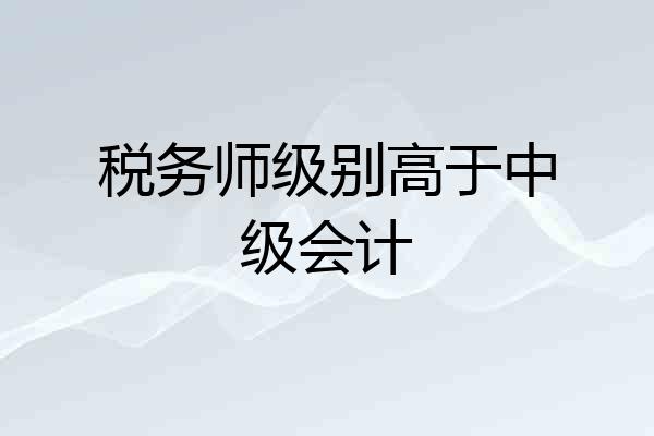 税务师级别高于中级会计