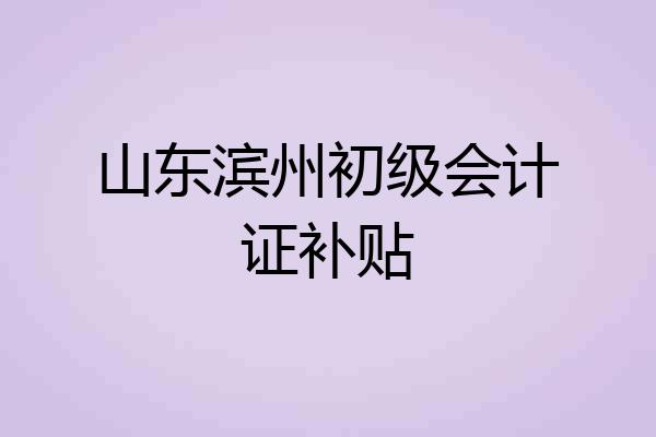 山东滨州初级会计证补贴