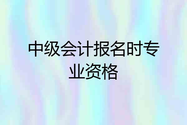 中级会计报名时专业资格
