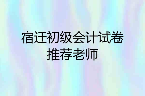宿迁初级会计试卷推荐老师