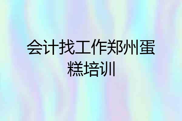会计找工作郑州蛋糕培训