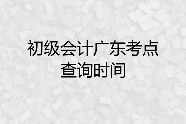 初级会计广东考点查询时间