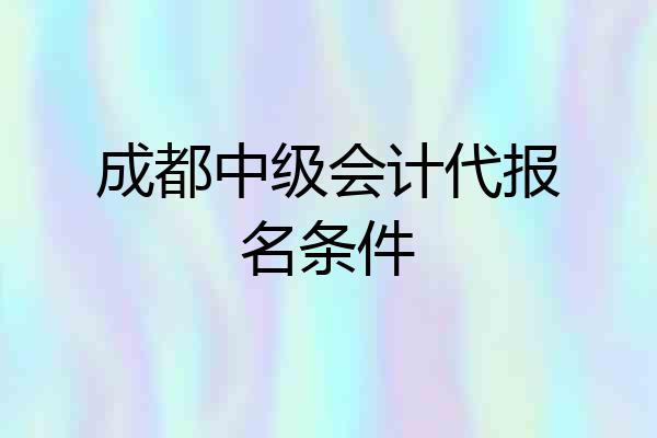 成都中级会计代报名条件
