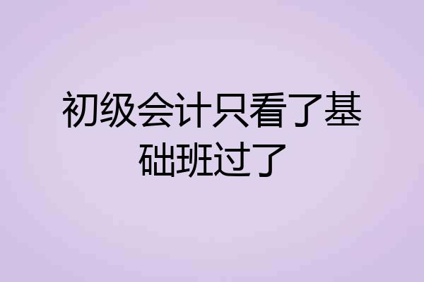 初级会计只看了基础班过了