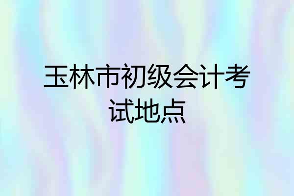 玉林市初级会计考试地点