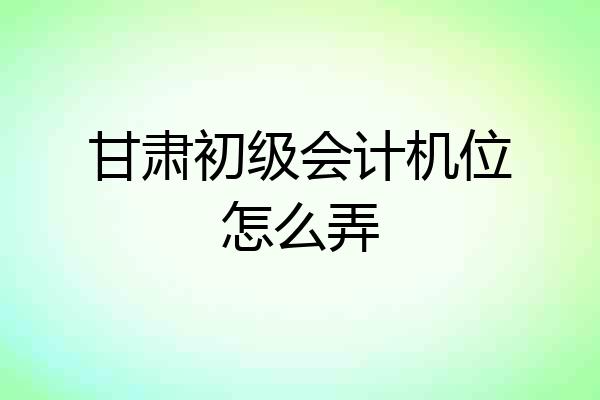 甘肃初级会计机位怎么弄