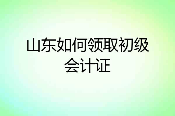 山东如何领取初级会计证