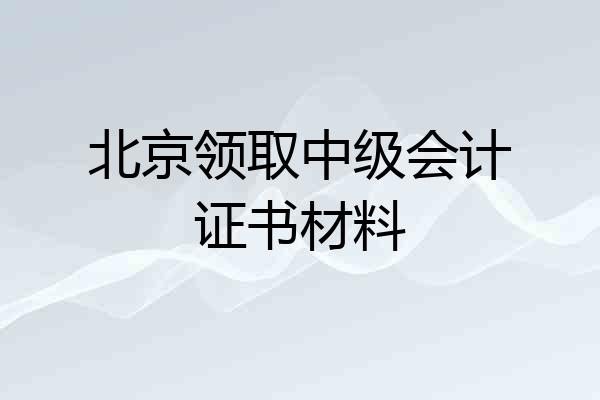 北京领取中级会计证书材料