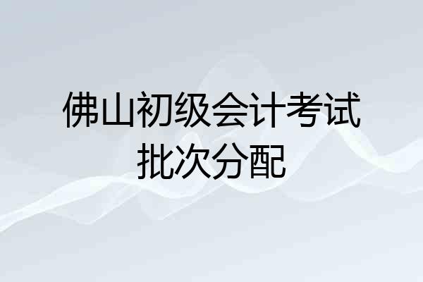 佛山初级会计考试批次分配