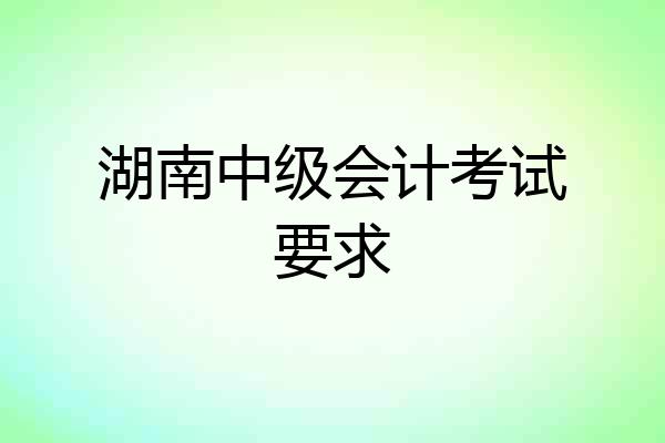 湖南中级会计考试要求