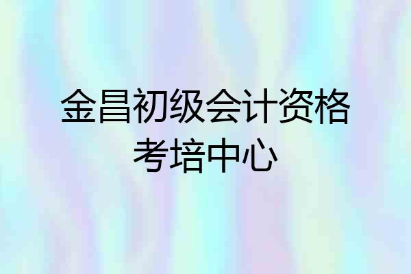 金昌初级会计资格考培中心