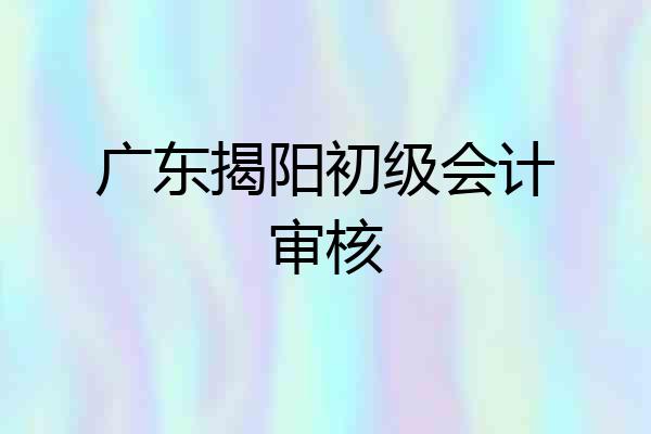 广东揭阳初级会计审核