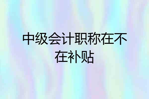 中级会计职称在不在补贴