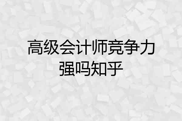 高级会计师竞争力强吗知乎