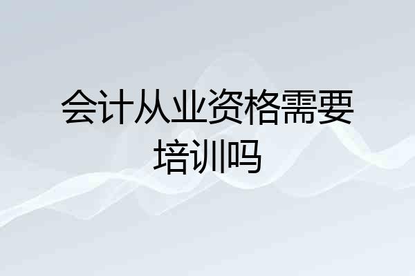 会计从业资格需要培训吗