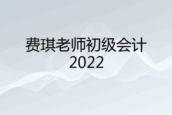 费琪老师初级会计2022