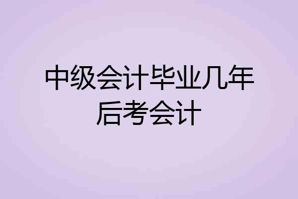 中级会计毕业几年后考会计