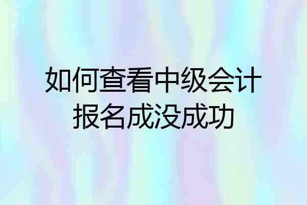 如何查看中级会计报名成没成功