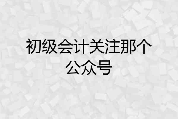 初级会计关注那个公众号