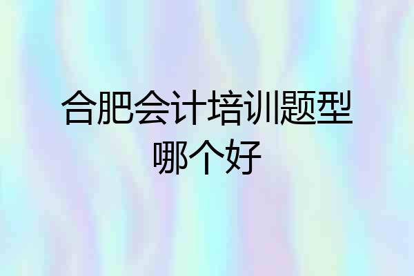 合肥会计培训题型哪个好