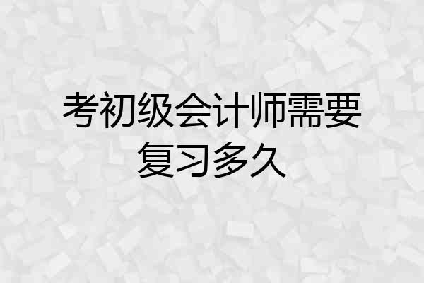 考初级会计师需要复习多久